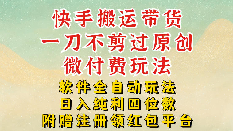 快手搬运带货,一刀不剪过原创,微付费玩法,软件全自动玩法,日入纯利四位数【揭秘】