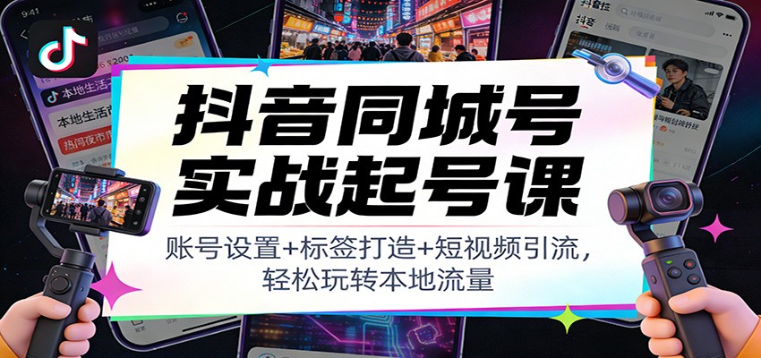 抖音同城号实战起号课:账号设置+标签打造+短视频引流,轻松玩转本地流量-灵感工坊云网创