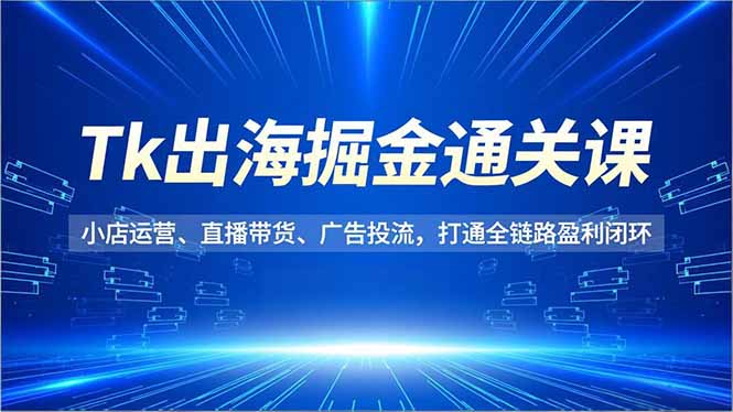 Tk出海掘金通关课,小店运营、直播带货、广告投流,打通全链路盈利闭环-一个小目标云网创
