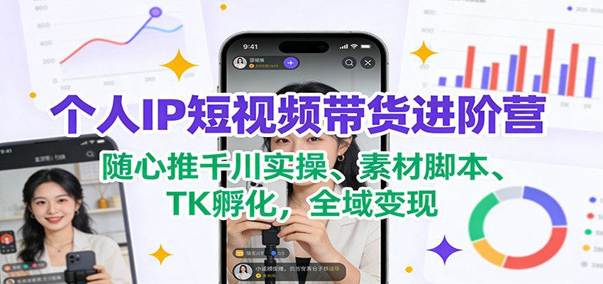 个人IP短视频带货进阶营：随心推千川实操、素材脚本、TK孵化，全域变现-灵感工坊云网创