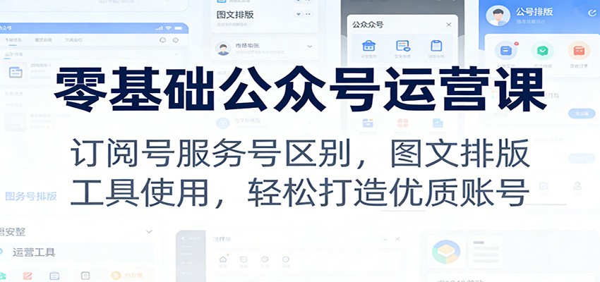 零基础公众号运营课:订阅号服务号区别,图文排版,工具使用,轻松打造优质账号-灵感工坊云网创